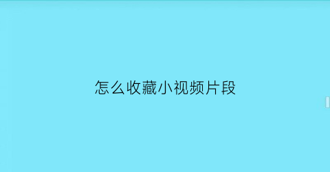 怎么收藏小视频片段