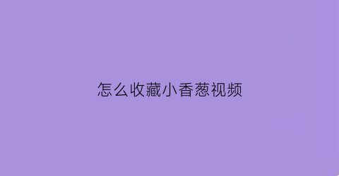 怎么收藏小香葱视频