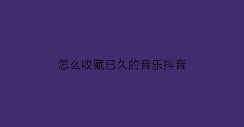 怎么收藏已久的音乐抖音