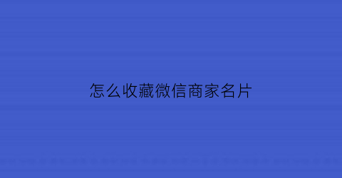 怎么收藏微信商家名片