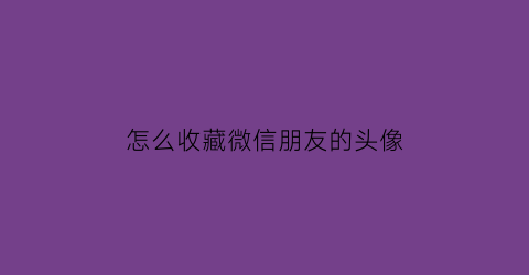 怎么收藏微信朋友的头像