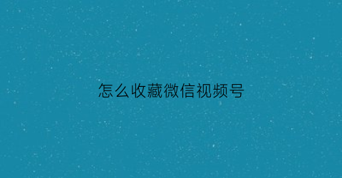 怎么收藏微信视频号