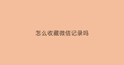 怎么收藏微信记录吗