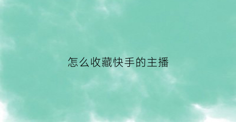 怎么收藏快手的主播