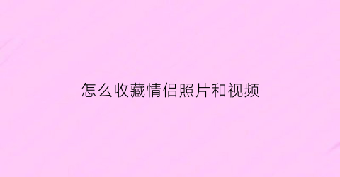 怎么收藏情侣照片和视频