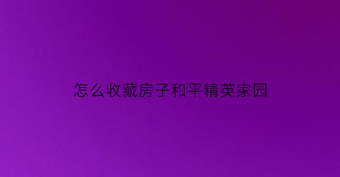 怎么收藏房子和平精英家园