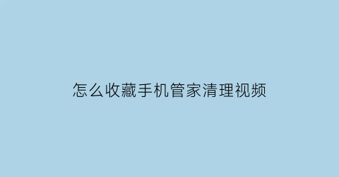 怎么收藏手机管家清理视频