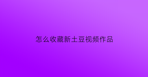 怎么收藏新土豆视频作品