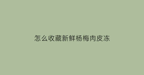 怎么收藏新鲜杨梅肉皮冻