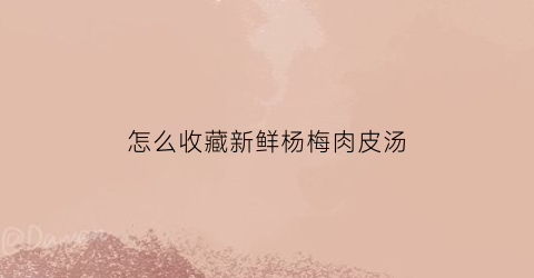 怎么收藏新鲜杨梅肉皮汤