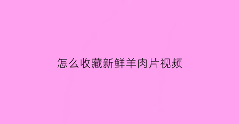 怎么收藏新鲜羊肉片视频