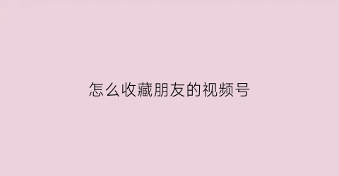 怎么收藏朋友的视频号