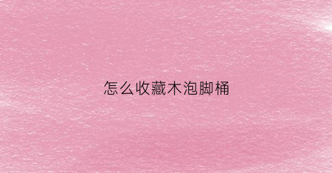 怎么收藏木泡脚桶