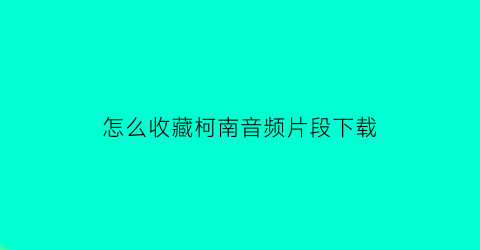 怎么收藏柯南音频片段下载