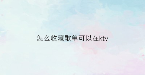 怎么收藏歌单可以在ktv