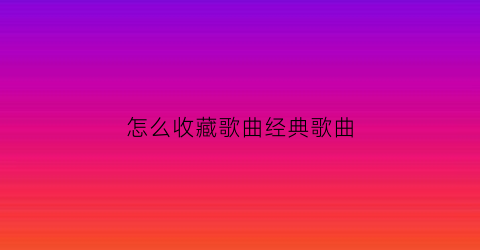 怎么收藏歌曲经典歌曲