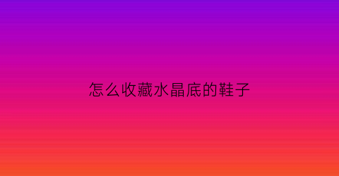 怎么收藏水晶底的鞋子