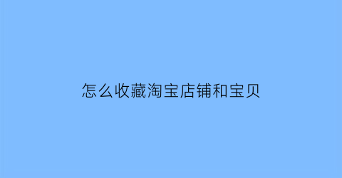 怎么收藏淘宝店铺和宝贝