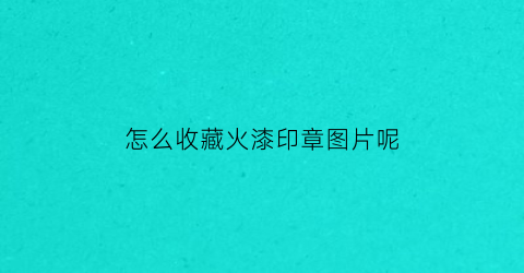 怎么收藏火漆印章图片呢