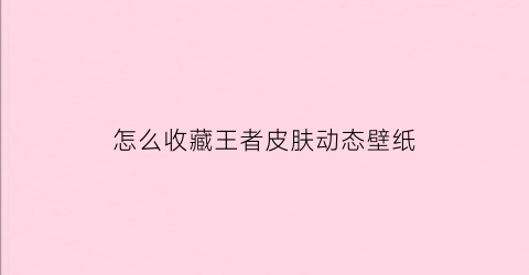 怎么收藏王者皮肤动态壁纸