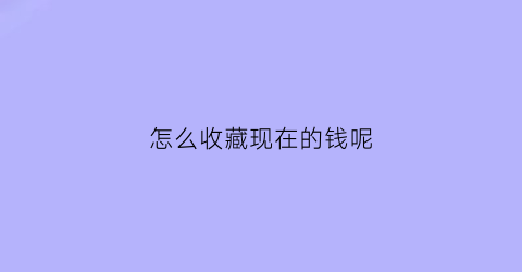 怎么收藏现在的钱呢