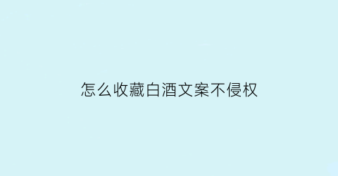 怎么收藏白酒文案不侵权