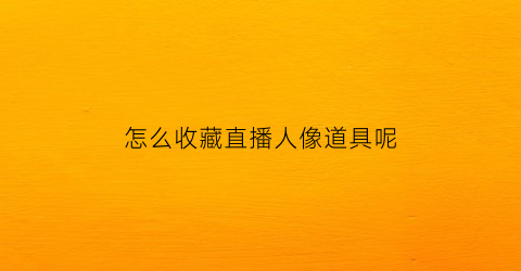 怎么收藏直播人像道具呢