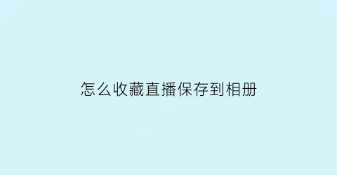 怎么收藏直播保存到相册