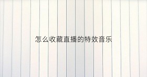 怎么收藏直播的特效音乐