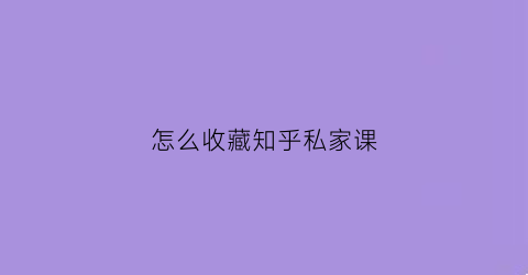 怎么收藏知乎私家课