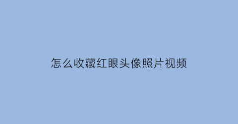 怎么收藏红眼头像照片视频