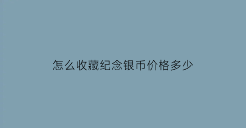 怎么收藏纪念银币价格多少