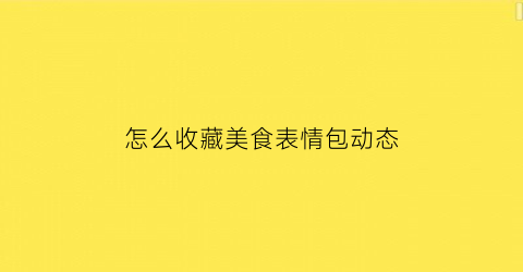 怎么收藏美食表情包动态