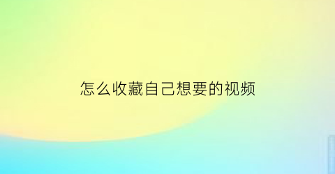 怎么收藏自己想要的视频