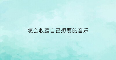 怎么收藏自己想要的音乐