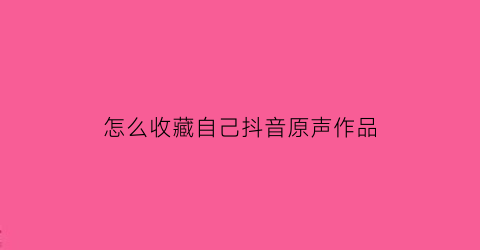 怎么收藏自己抖音原声作品