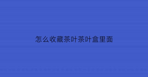 怎么收藏茶叶茶叶盒里面