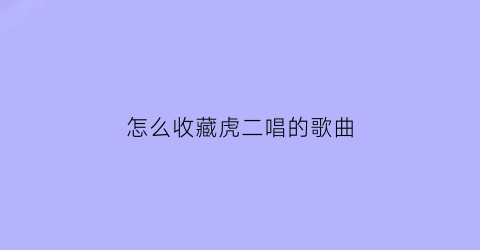 怎么收藏虎二唱的歌曲