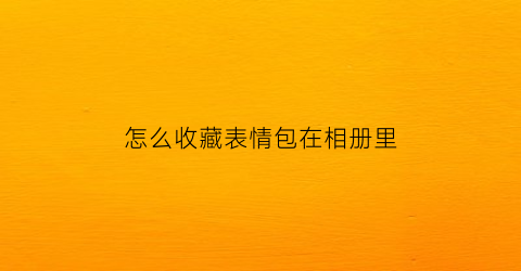 怎么收藏表情包在相册里