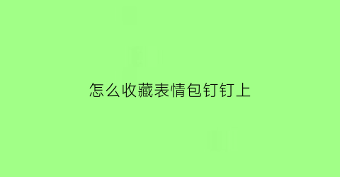 怎么收藏表情包钉钉上