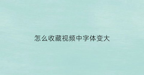 怎么收藏视频中字体变大