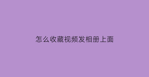 怎么收藏视频发相册上面