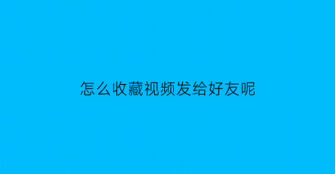 怎么收藏视频发给好友呢