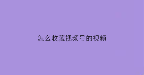 怎么收藏视频号的视频