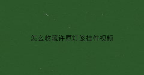 怎么收藏许愿灯笼挂件视频