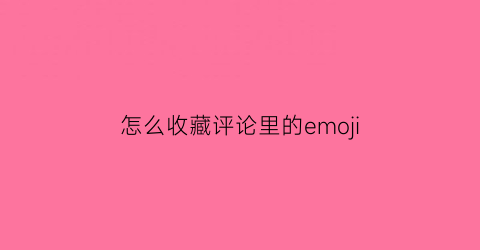 怎么收藏评论里的emoji