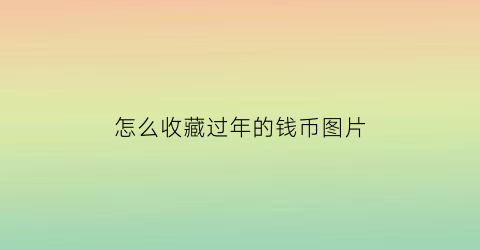 怎么收藏过年的钱币图片