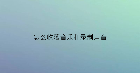 怎么收藏音乐和录制声音