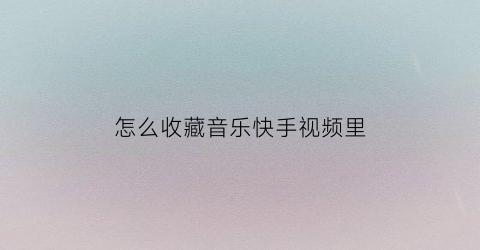 怎么收藏音乐快手视频里