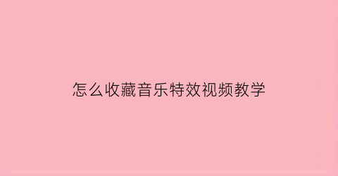 怎么收藏音乐特效视频教学